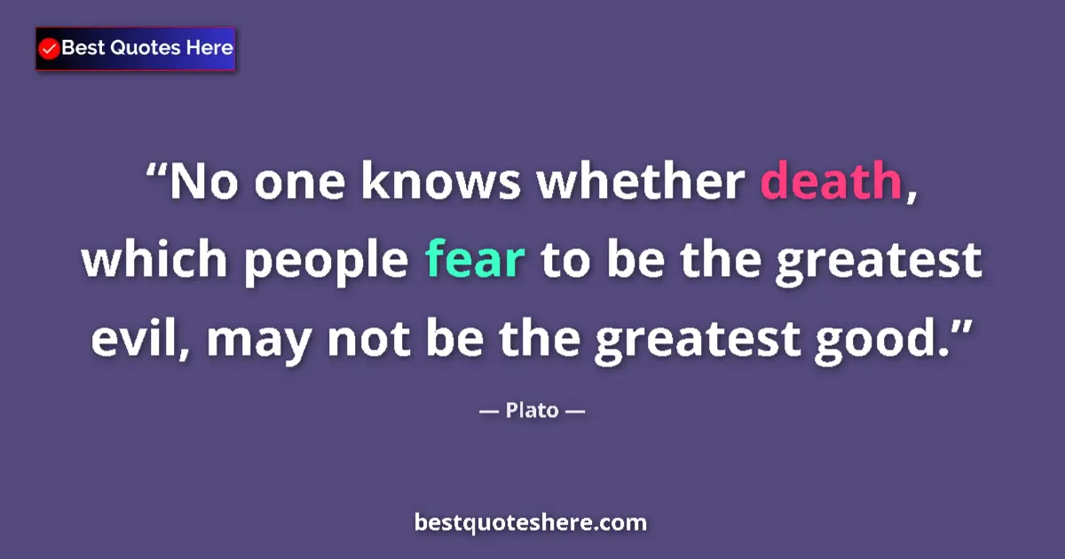 Quote by Plato: No one knows whether death, which people fear to be the greatest evil, may not be the greatest good....