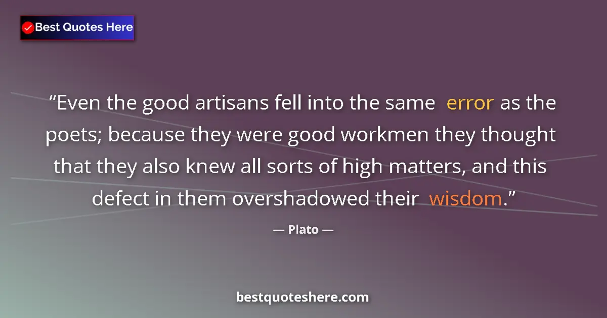 Quote by Plato: Even the good artisans fell into the same error as the poets; because they were good workmen they th...