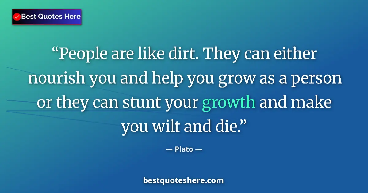 Quote by Plato: People are like dirt. They can either nourish you and help you grow as a person or they can stunt yo...