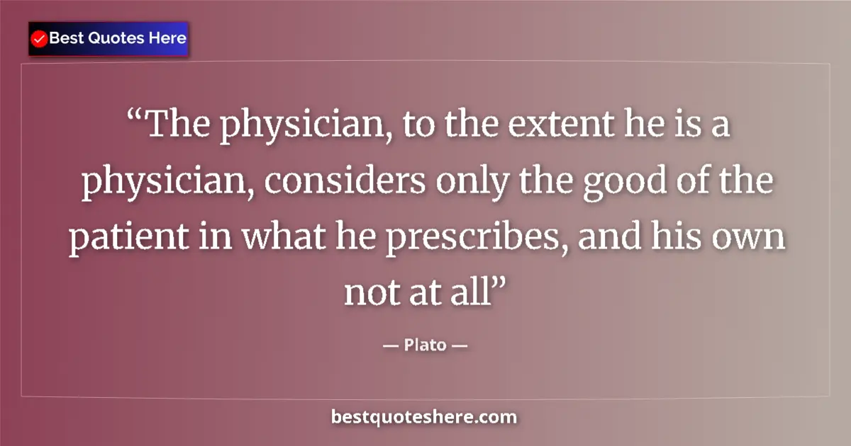 Quote by Plato: The physician, to the extent he is a physician, considers only the good of the patient in what he pr...