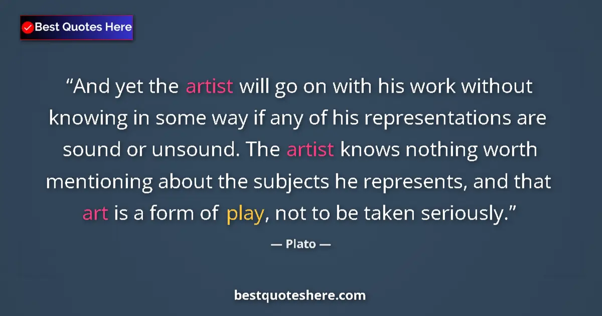 Quote by Plato: And yet the artist will go on with his work without knowing in some way if any of his representation...
