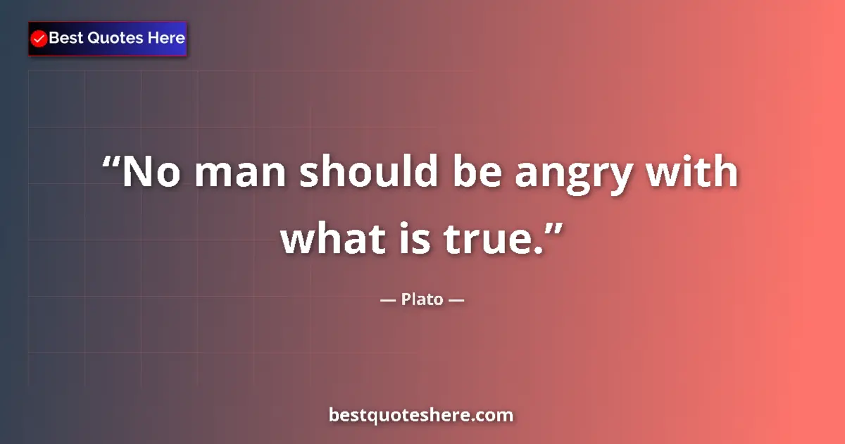 Quote by Plato: No man should be angry with what is true....
