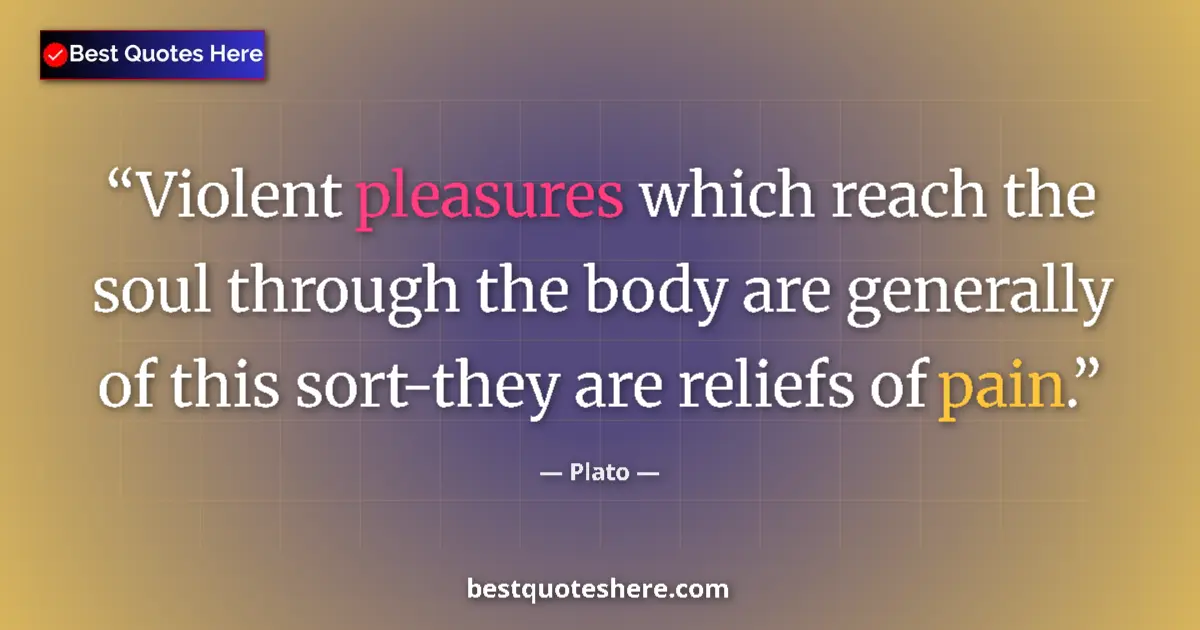 Quote by Plato: Violent pleasures which reach the soul through the body are generally of this sort-they are reliefs ...