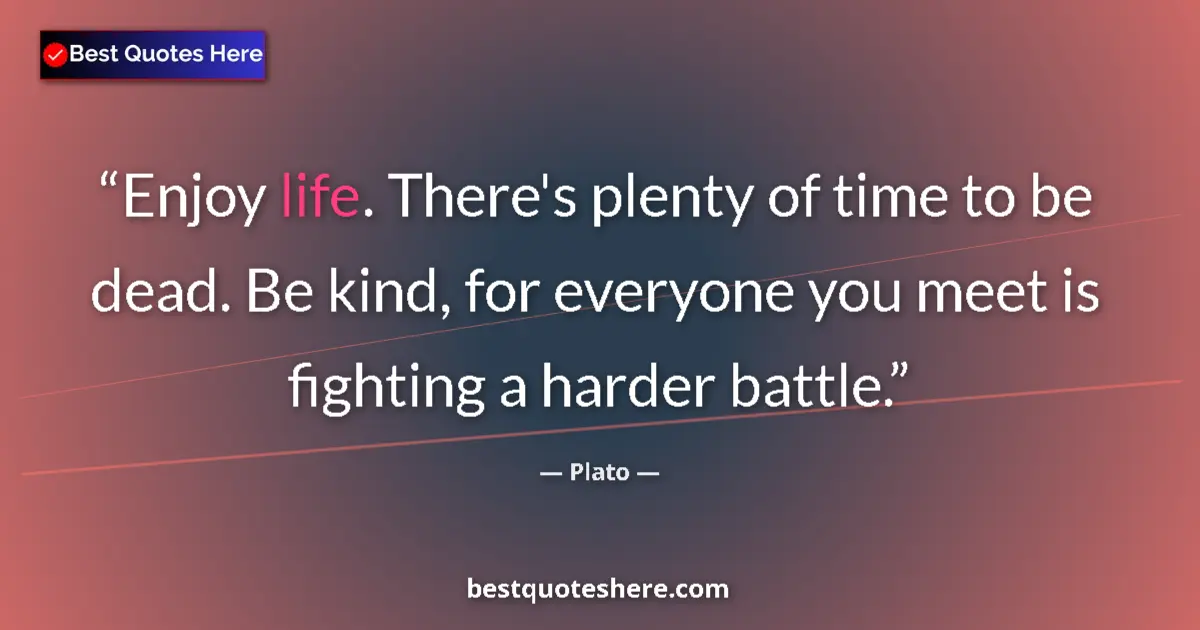 Quote by Plato: Enjoy life. There's plenty of time to be dead. Be kind, for everyone you meet is fighting a harder b...