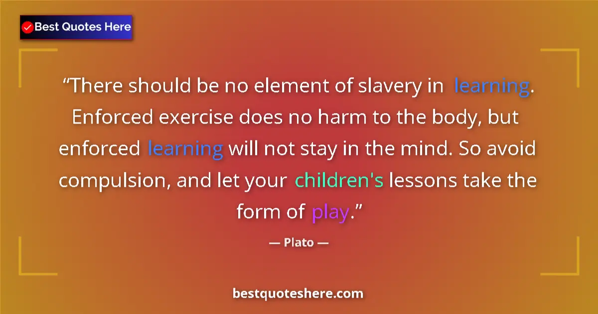 Quote by Plato: There should be no element of slavery in learning. Enforced exercise does no harm to the body, but e...