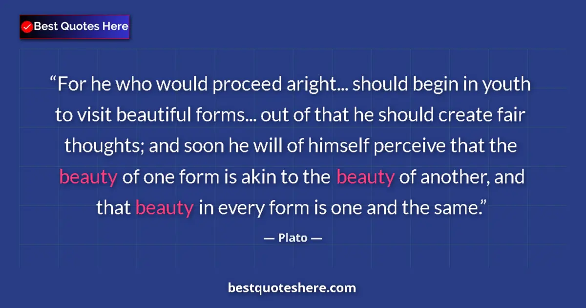 Quote by Plato: For he who would proceed aright... should begin in youth to visit beautiful forms... out of that he ...