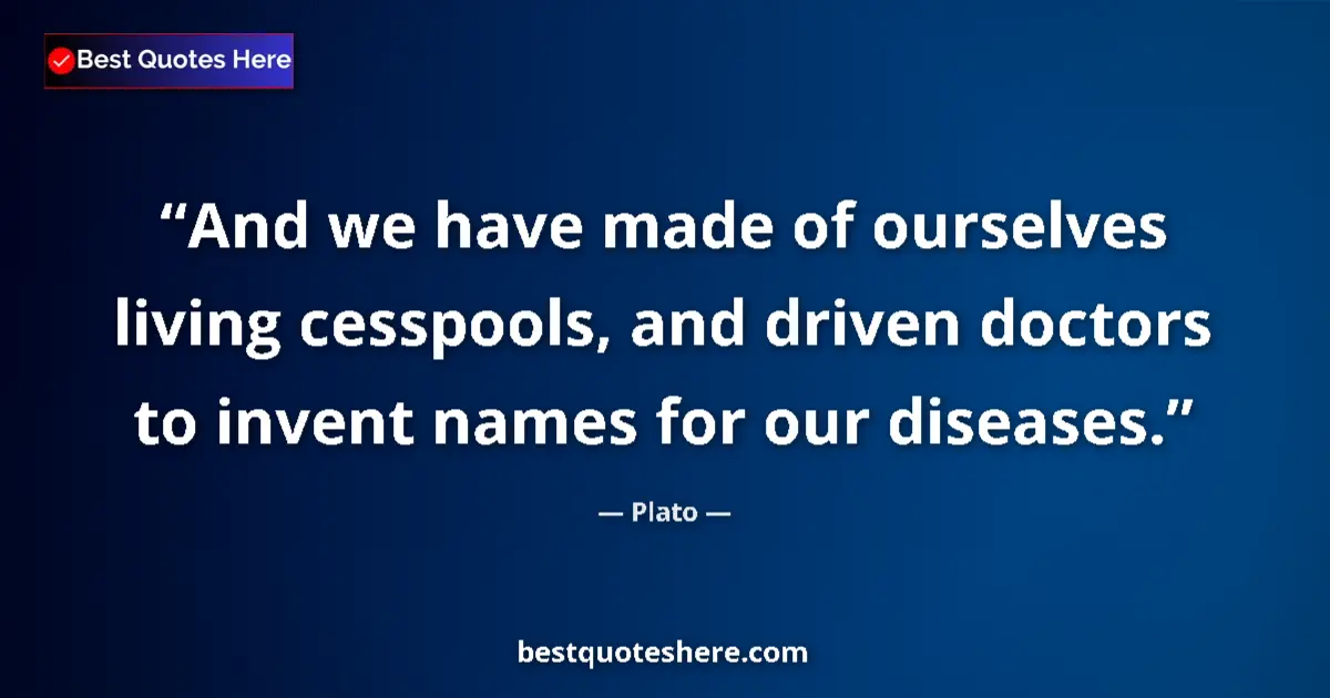 Quote by Plato: And we have made of ourselves living cesspools, and driven doctors to invent names for our diseases....