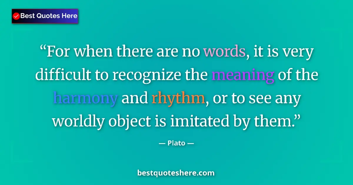 Quote by Plato: For when there are no words, it is very difficult to recognize the meaning of the harmony and rhythm...