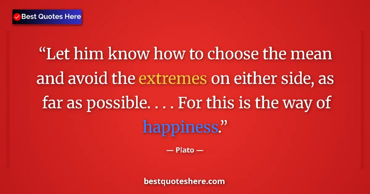 Quote by Plato: Let him know how to choose the mean and avoid the extremes on either side, as far as possible. . . ....