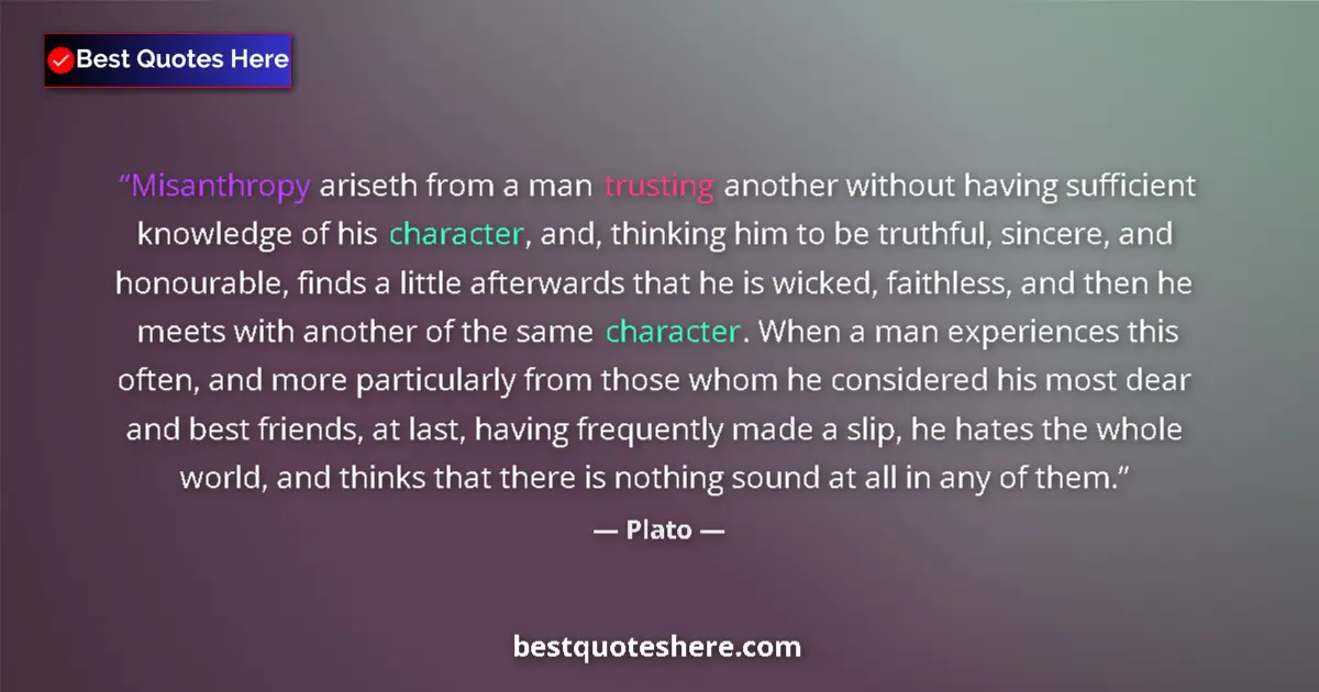 Quote by Plato: Misanthropy ariseth from a man trusting another without having sufficient knowledge of his character...