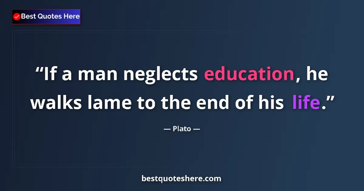 Quote by Plato: If a man neglects education, he walks lame to the end of his life....