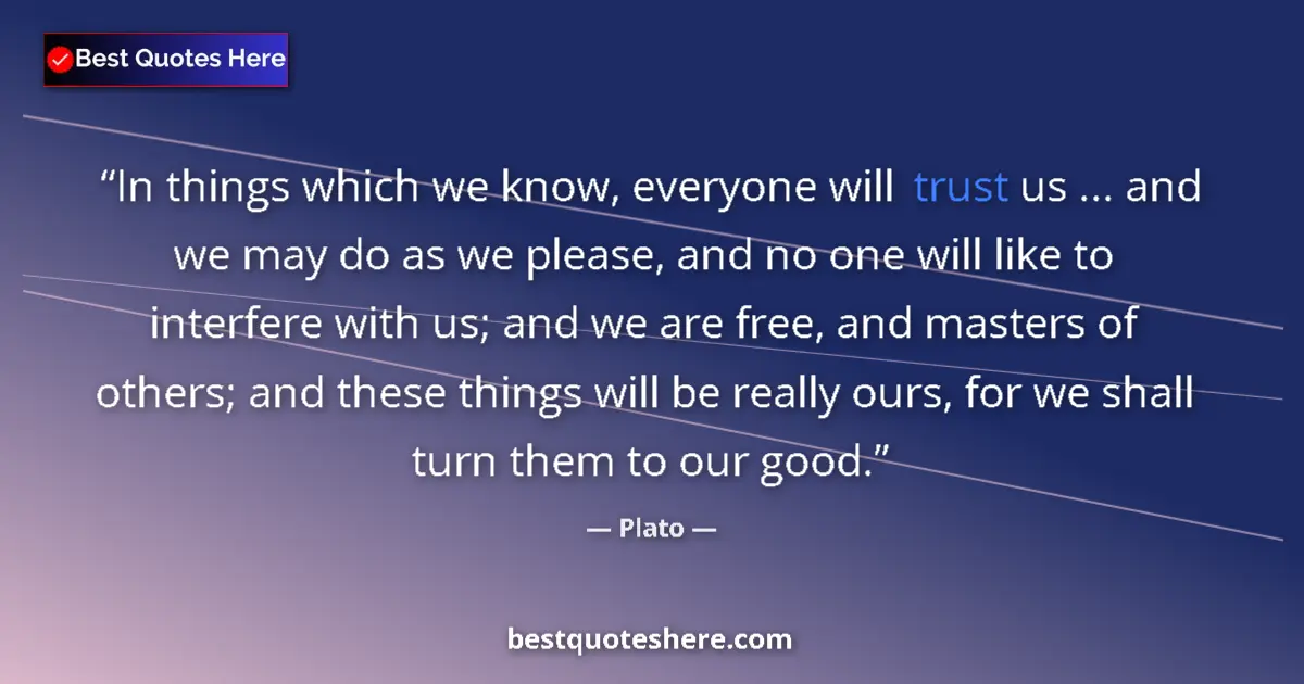 Quote by Plato: In things which we know, everyone will trust us ... and we may do as we please, and no one will like...