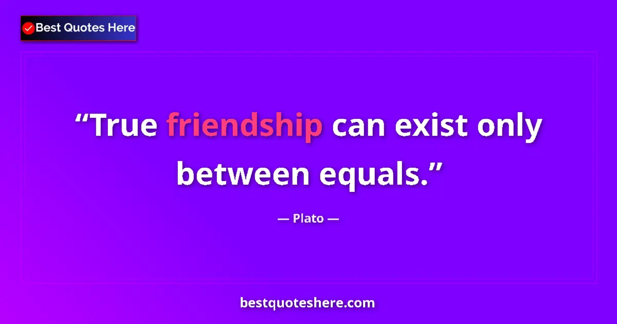 Quote by Plato: True friendship can exist only between equals....