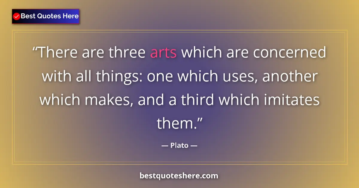 Quote by Plato: There are three arts which are concerned with all things: one which uses, another which makes, and a...