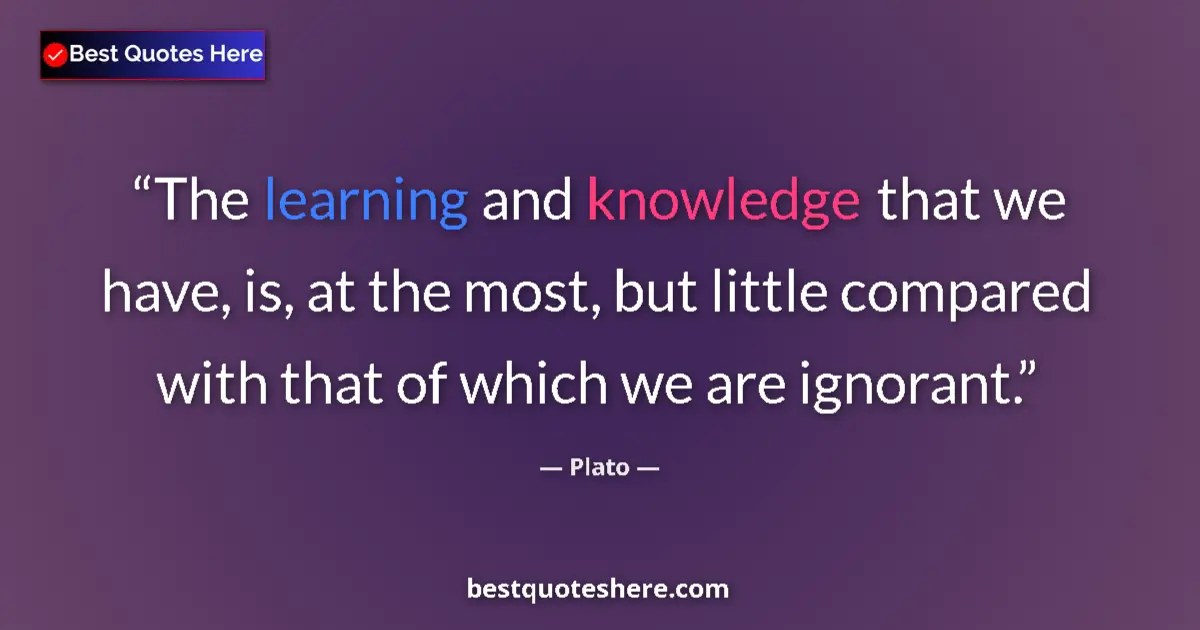 Quote by Plato: The learning and knowledge that we have, is, at the most, but little compared with that of which we ...