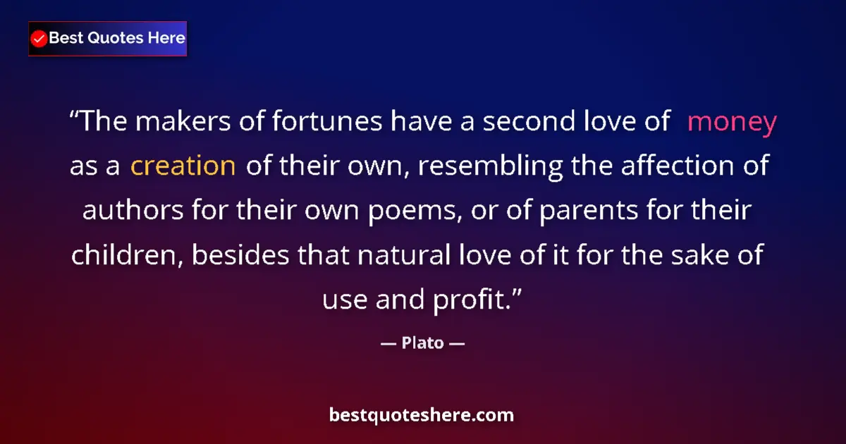 Quote by Plato: The makers of fortunes have a second love of money as a creation of their own, resembling the affect...