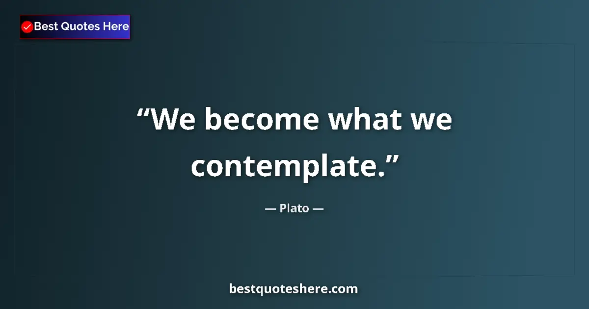 Quote by Plato: We become what we contemplate....