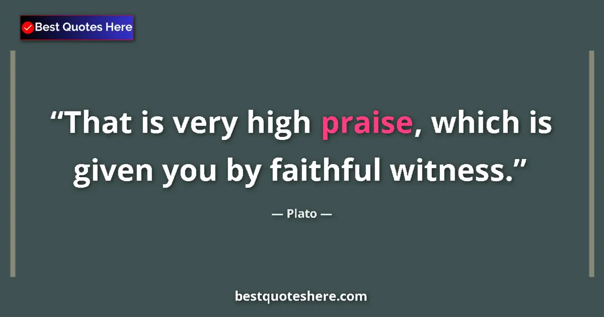 Quote by Plato: That is very high praise, which is given you by faithful witness....