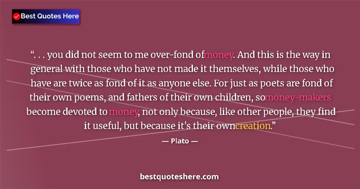 Quote by Plato: . . . you did not seem to me over-fond of money. And this is the way in general with those who have ...