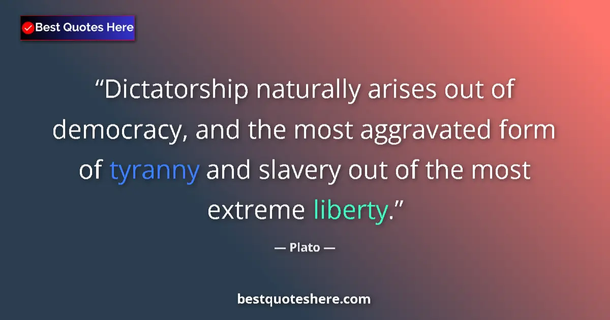 Quote by Plato: Dictatorship naturally arises out of democracy, and the most aggravated form of tyranny and slavery ...
