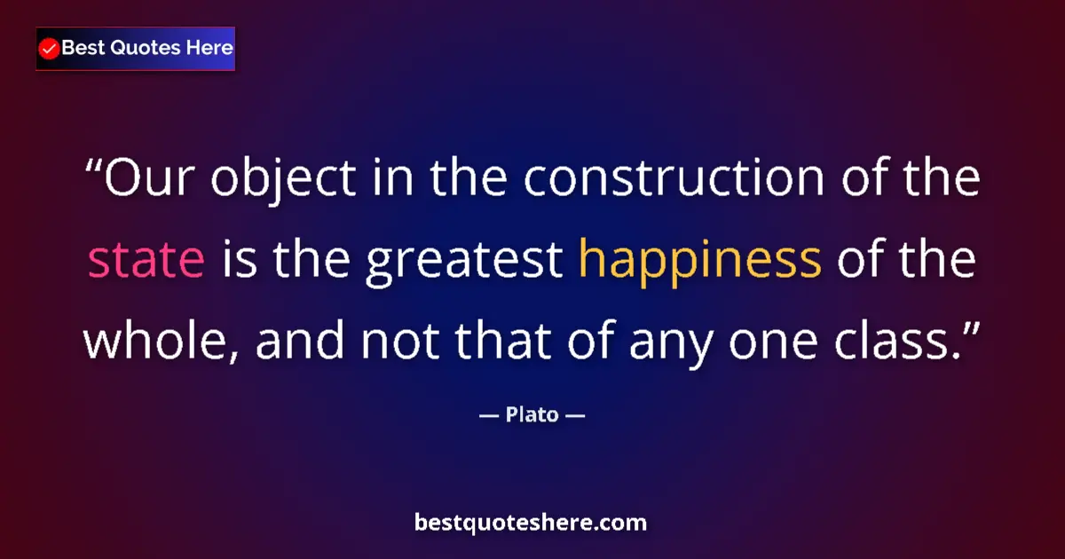 Quote by Plato: Our object in the construction of the state is the greatest happiness of the whole, and not that of ...