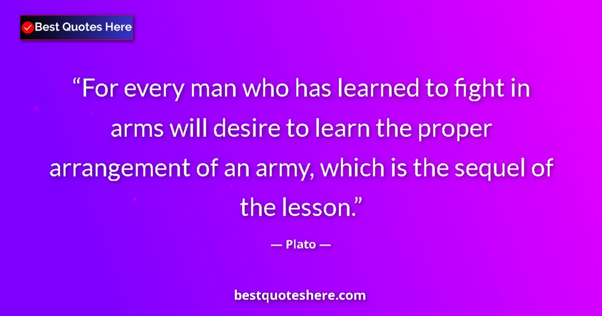 Plato quote: "For every man who has learned to fight in arms will desire..."