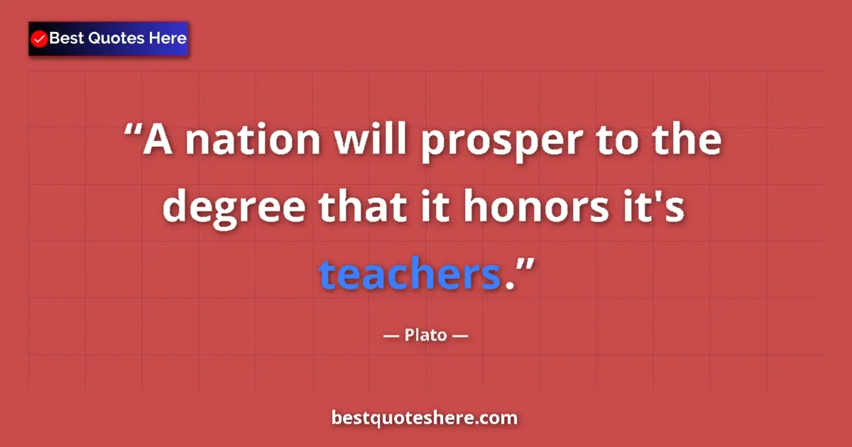 Quote by Plato: A nation will prosper to the degree that it honors it's teachers....