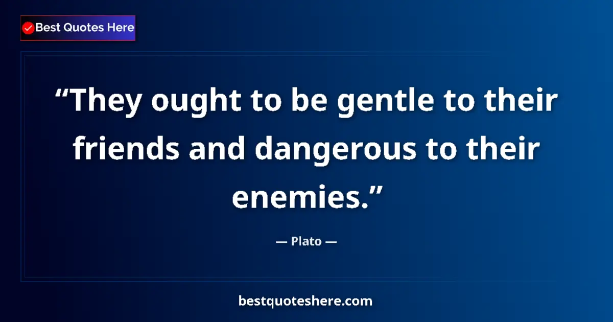 Quote by Plato: They ought to be gentle to their friends and dangerous to their enemies....