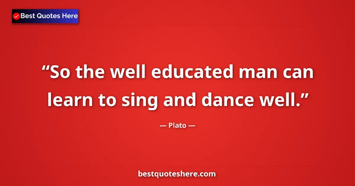 Quote by Plato: So the well educated man can learn to sing and dance well....