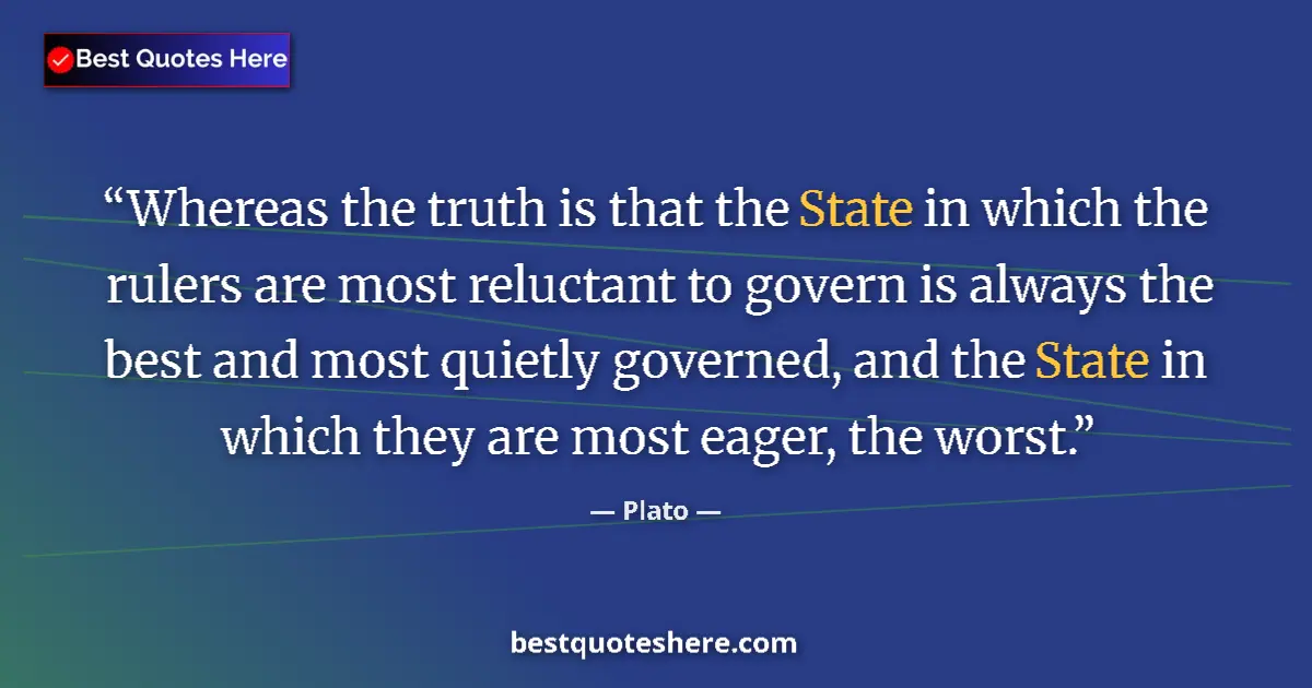 Quote by Plato: Whereas the truth is that the State in which the rulers are most reluctant to govern is always the b...