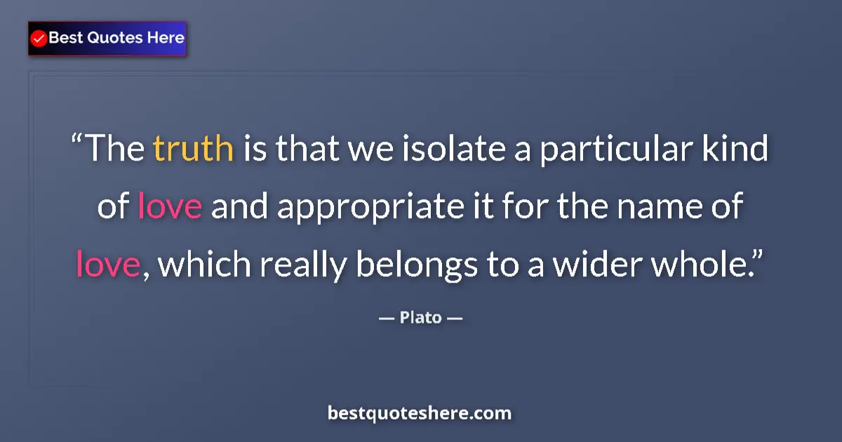 Quote by Plato: The truth is that we isolate a particular kind of love and appropriate it for the name of love, whic...