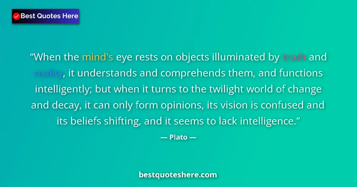 Quote by Plato: When the mind's eye rests on objects illuminated by truth and reality, it understands and comprehend...