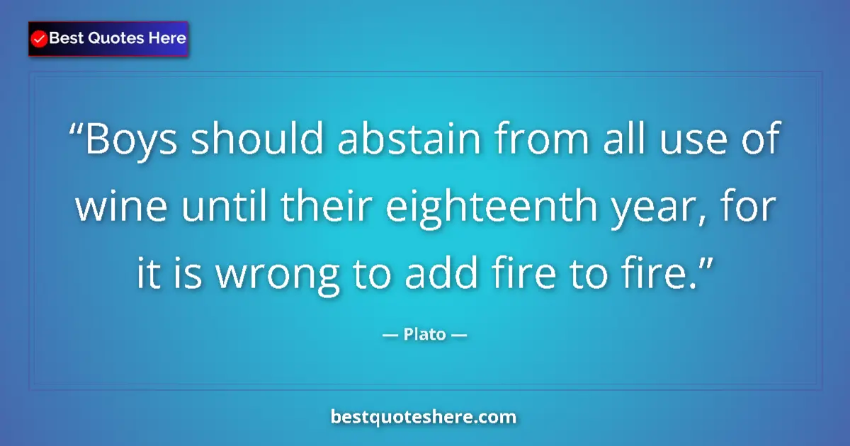 Quote by Plato: Boys should abstain from all use of wine until their eighteenth year, for it is wrong to add fire to...