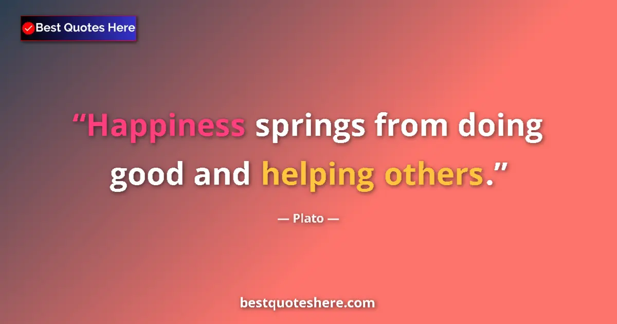 Quote by Plato: Happiness springs from doing good and helping others....