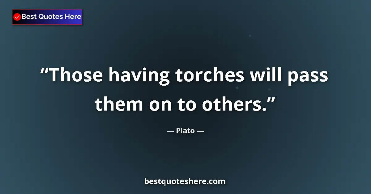 Quote by Plato: Those having torches will pass them on to others....