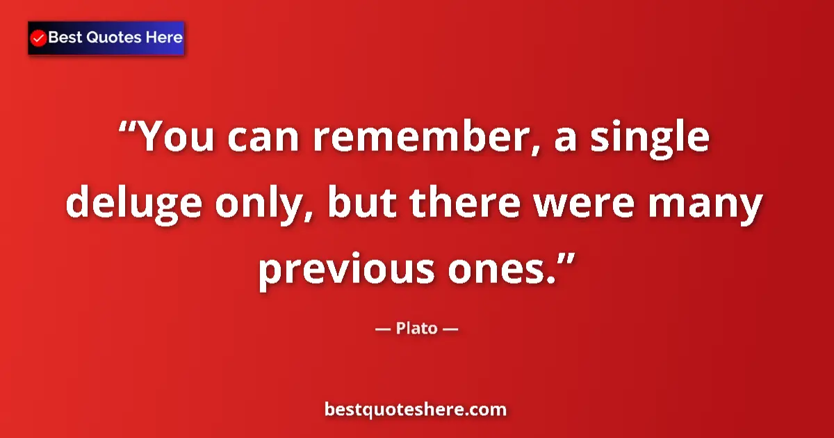 Quote by Plato: You can remember, a single deluge only, but there were many previous ones....