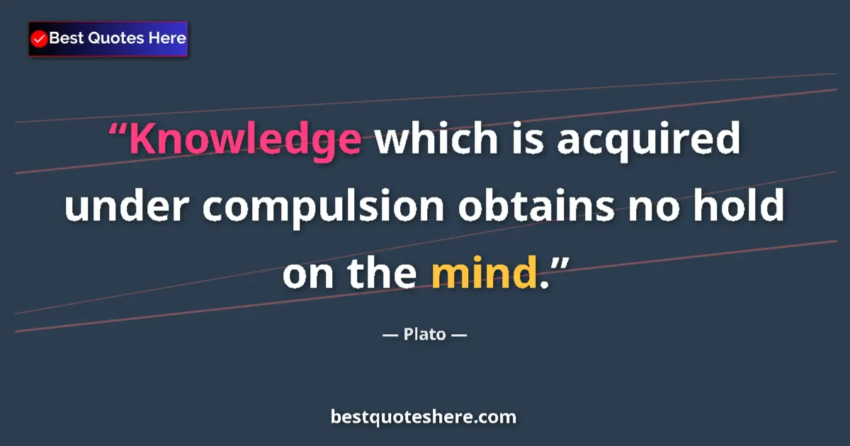 Quote by Plato: Knowledge which is acquired under compulsion obtains no hold on the mind....