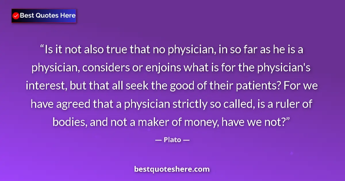 Quote by Plato: Is it not also true that no physician, in so far as he is a physician, considers or enjoins what is ...