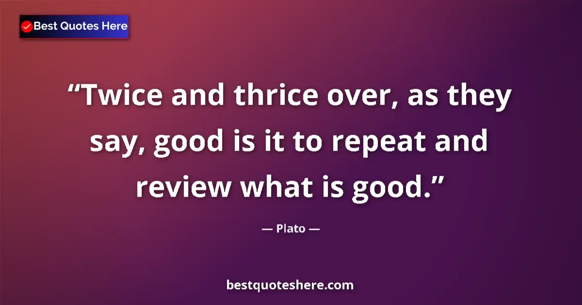 Quote by Plato: Twice and thrice over, as they say, good is it to repeat and review what is good....