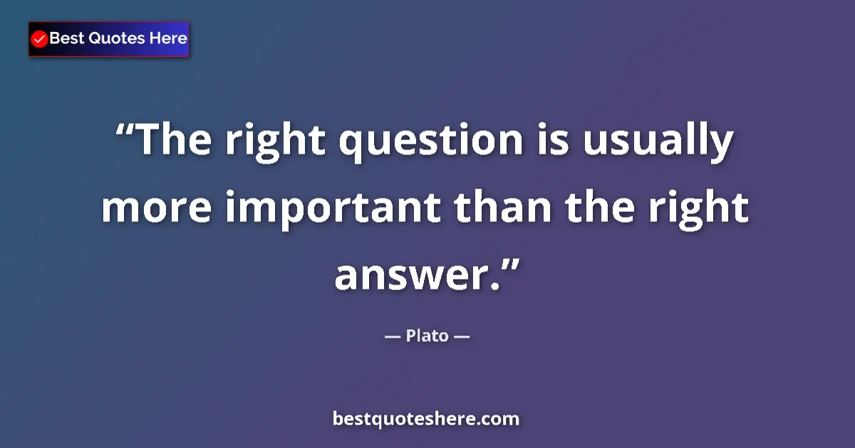 Quote by Plato: The right question is usually more important than the right answer....