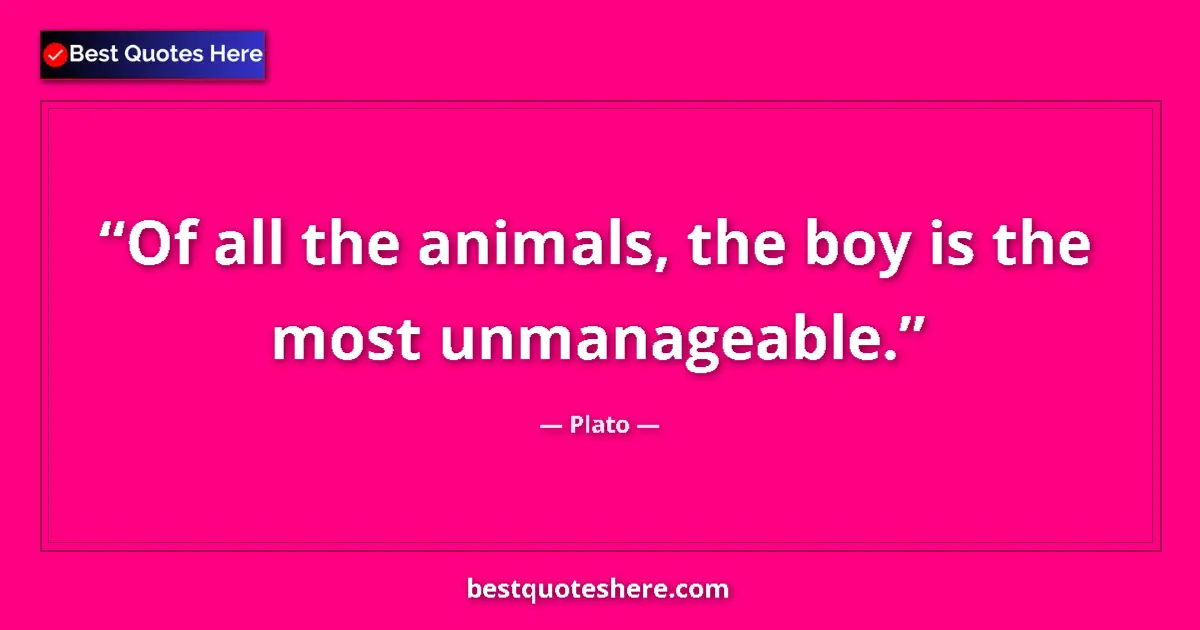 Quote by Plato: Of all the animals, the boy is the most unmanageable....