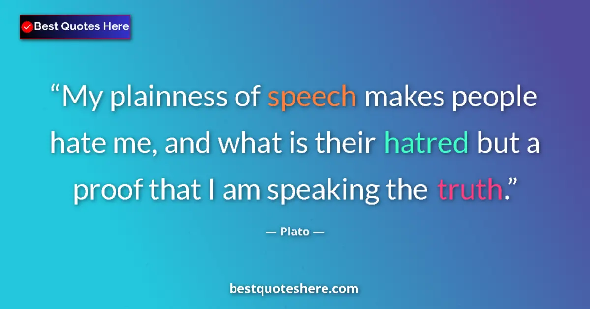 Quote by Plato: My plainness of speech makes people hate me, and what is their hatred but a proof that I am speaking...