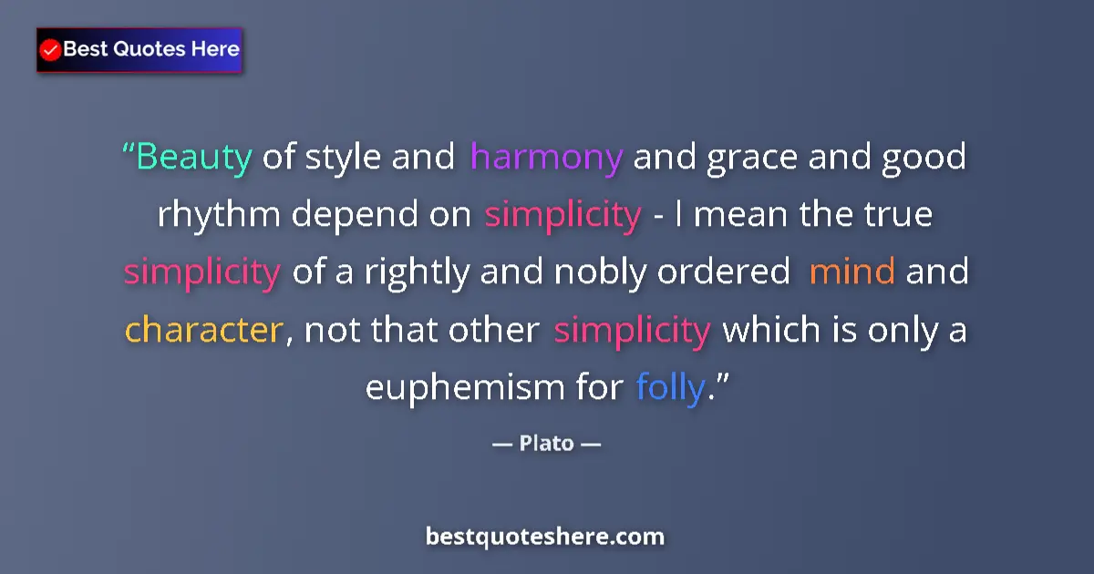 Quote by Plato: Beauty of style and harmony and grace and good rhythm depend on simplicity - I mean the true simplic...