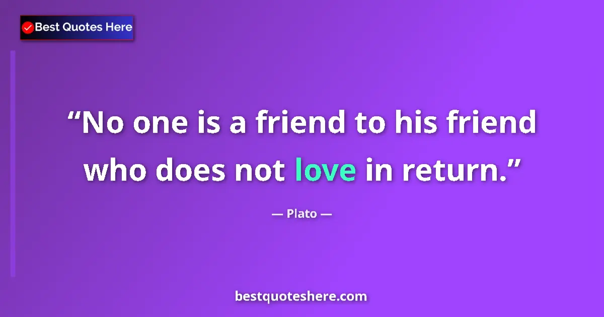 Quote by Plato: No one is a friend to his friend who does not love in return....