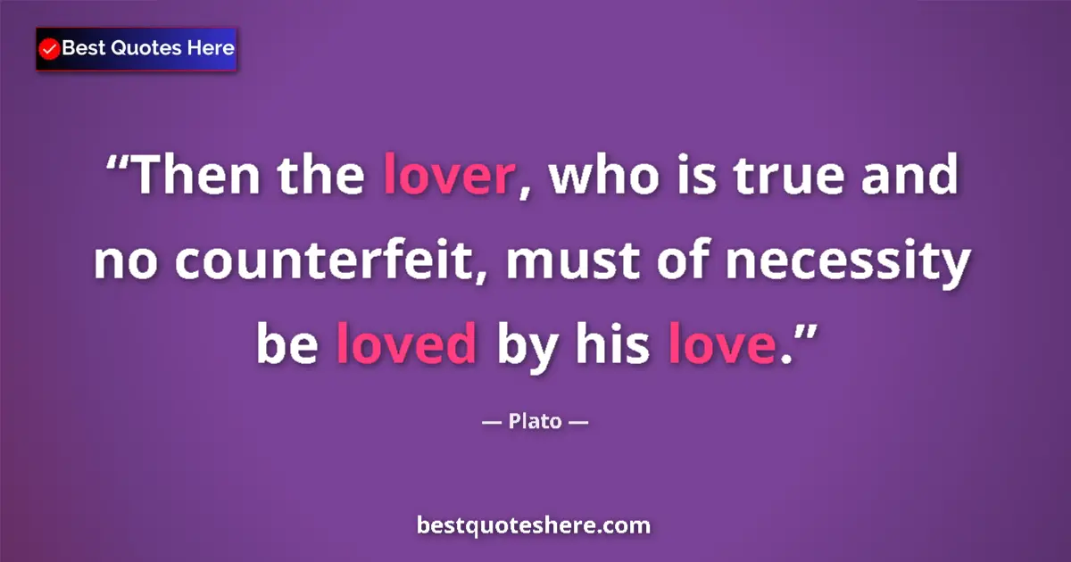 Quote by Plato: Then the lover, who is true and no counterfeit, must of necessity be loved by his love....