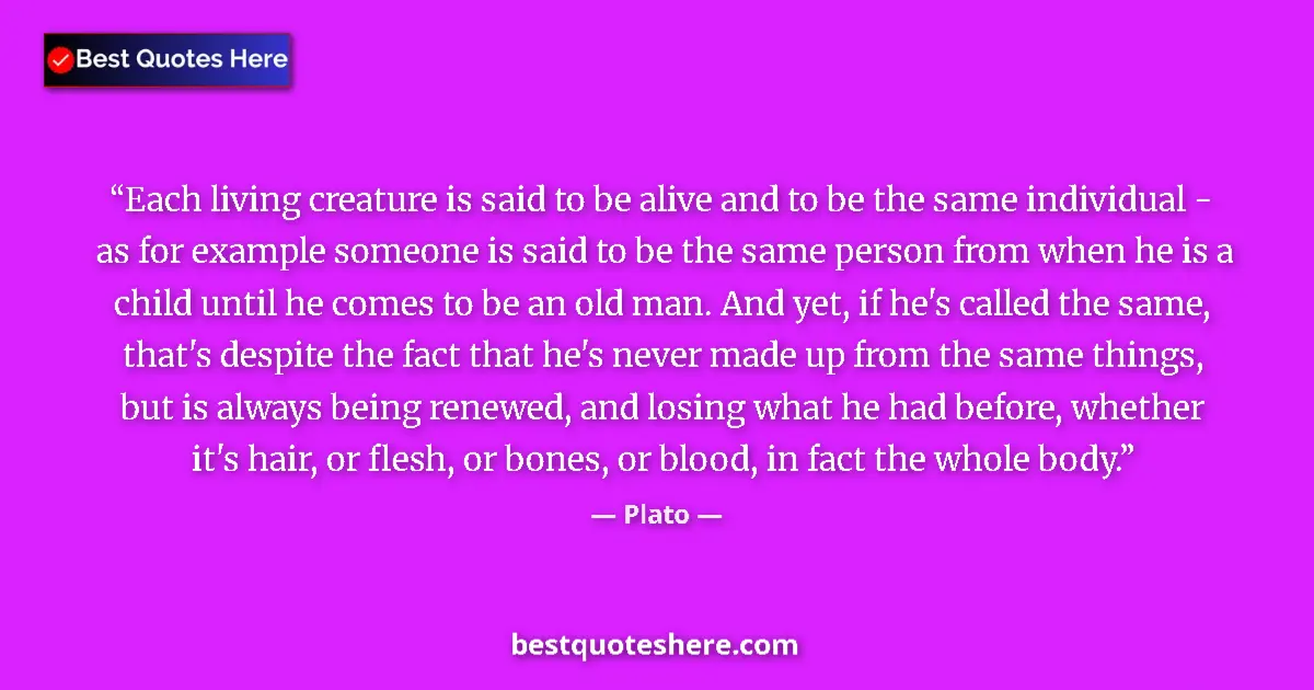 Plato Quote: "Each living creature is said to be alive and to be the same..." Plato quote: "Each living creature is said to be alive and to be the same..."