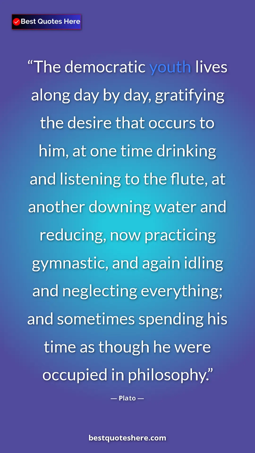 Plato Quote Card: "The democratic youth lives along day by day, gratifying the..." Pinterest quote poster by Plato: "The democratic youth lives along day by day, gratifying the..."
