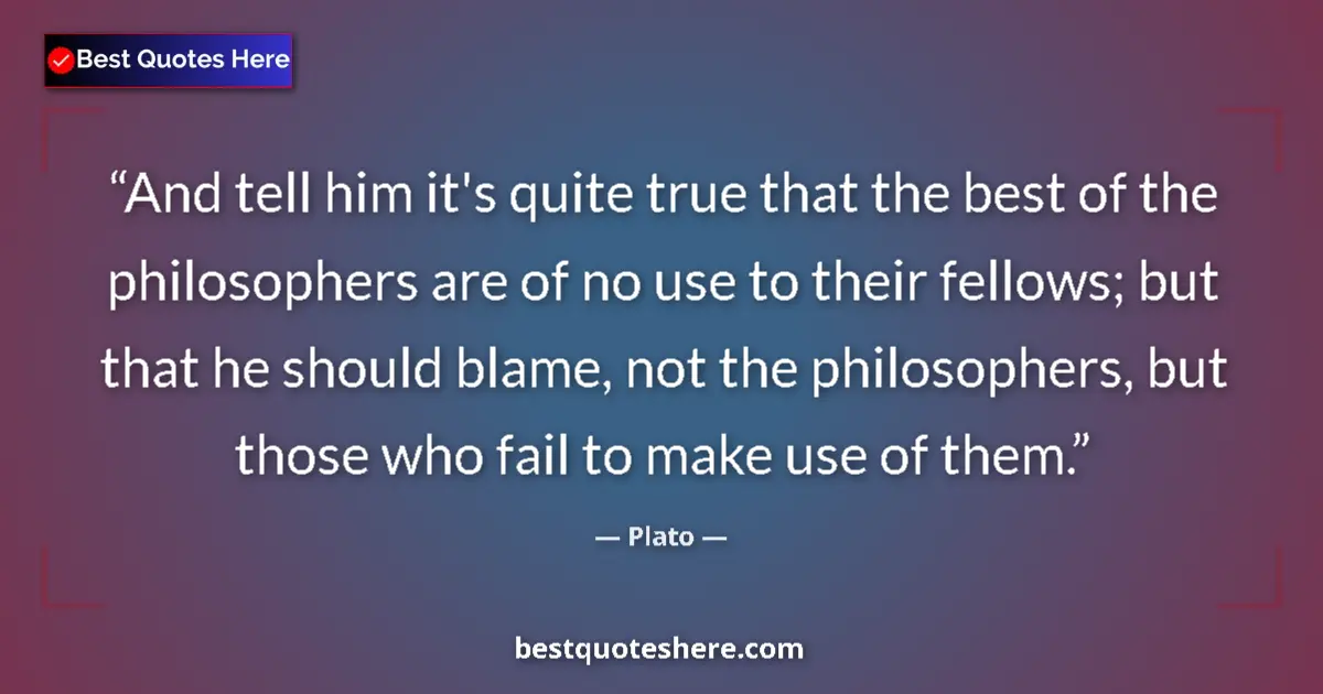 Quote by Plato: And tell him it's quite true that the best of the philosophers are of no use to their fellows; but t...