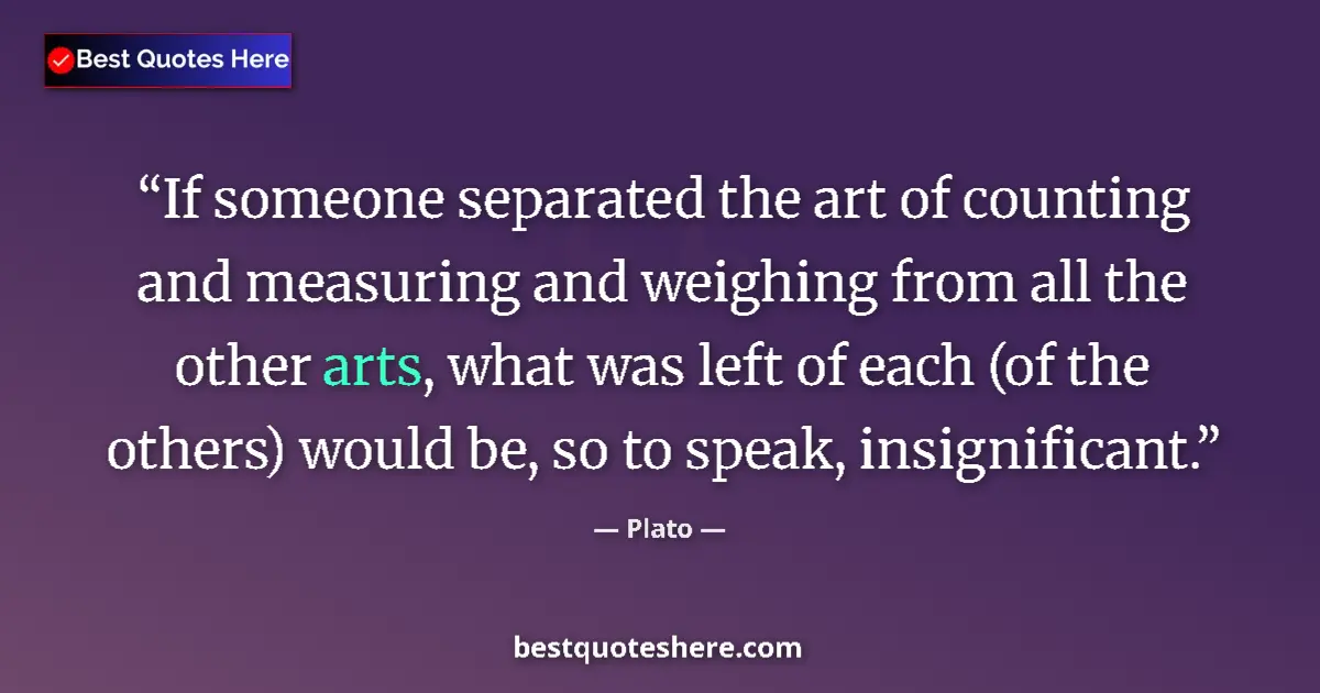 Quote by Plato: If someone separated the art of counting and measuring and weighing from all the other arts, what wa...