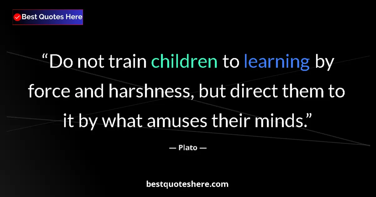 Quote by Plato: Do not train children to learning by force and harshness, but direct them to it by what amuses their...